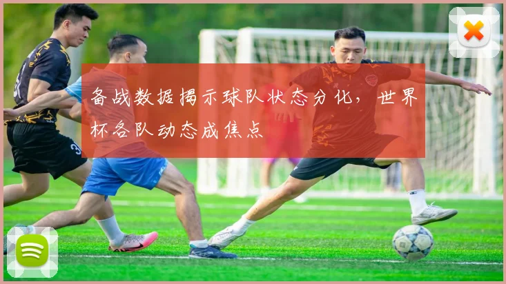 备战数据揭示球队状态分化，世界杯各队动态成焦点