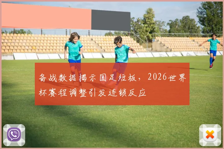 备战数据揭示国足短板，2026世界杯赛程调整引发连锁反应