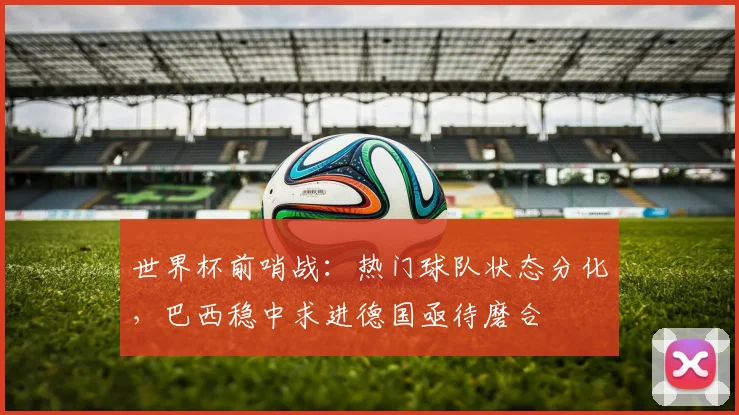 世界杯前哨战：热门球队状态分化，巴西稳中求进德国亟待磨合