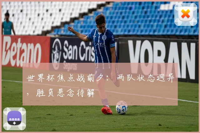 世界杯焦点战前夕：两队状态迥异，胜负悬念待解