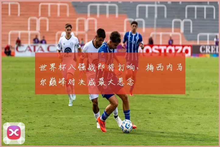 世界杯八强战即将打响，梅西内马尔巅峰对决成最大悬念